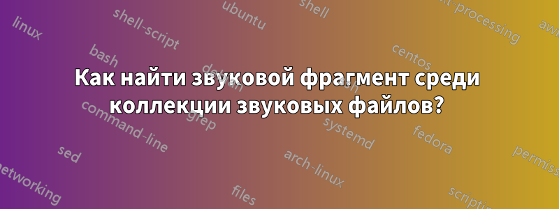Как найти звуковой фрагмент среди коллекции звуковых файлов?