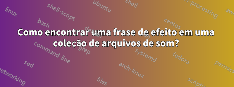 Como encontrar uma frase de efeito em uma coleção de arquivos de som?