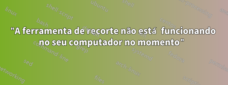 "A ferramenta de recorte não está funcionando no seu computador no momento"
