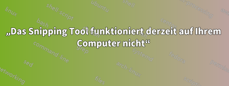 „Das Snipping Tool funktioniert derzeit auf Ihrem Computer nicht“