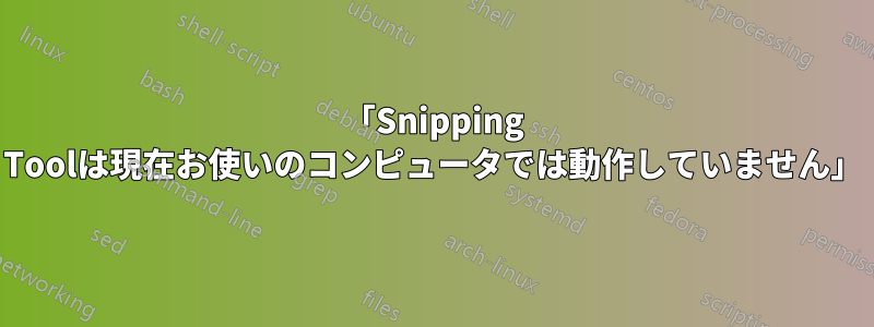 「Snipping Toolは現在お使いのコンピュータでは動作していません」