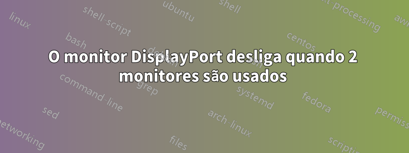 O monitor DisplayPort desliga quando 2 monitores são usados