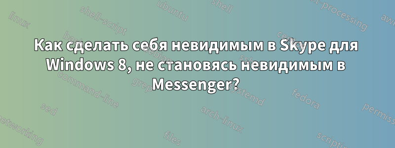 Как сделать себя невидимым в Skype для Windows 8, не становясь невидимым в Messenger?