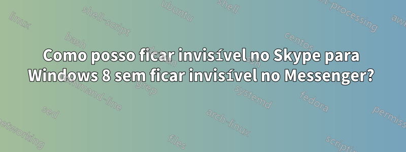 Como posso ficar invisível no Skype para Windows 8 sem ficar invisível no Messenger?