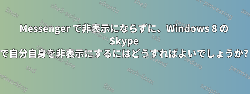 Messenger で非表示にならずに、Windows 8 の Skype で自分自身を非表示にするにはどうすればよいでしょうか?
