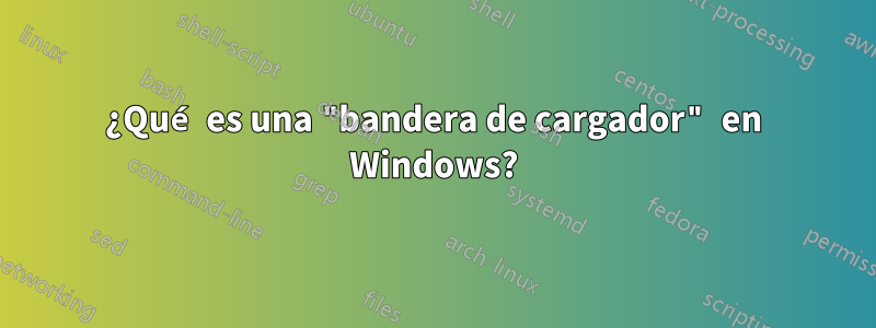 ¿Qué es una "bandera de cargador" en Windows?