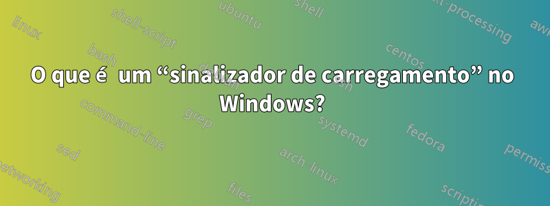 O que é um “sinalizador de carregamento” no Windows?