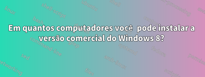 Em quantos computadores você pode instalar a versão comercial do Windows 8?