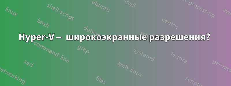 Hyper-V — широкоэкранные разрешения?