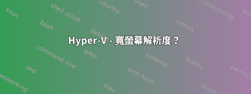 Hyper-V - 寬螢幕解析度?
