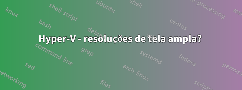 Hyper-V - resoluções de tela ampla?