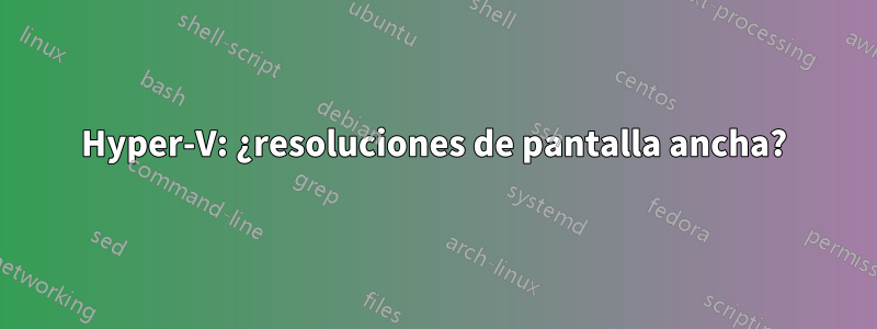 Hyper-V: ¿resoluciones de pantalla ancha?