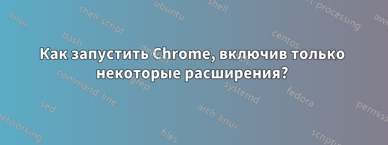 Как запустить Chrome, включив только некоторые расширения?