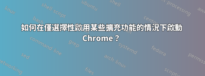 如何在僅選擇性啟用某些擴充功能的情況下啟動 Chrome？