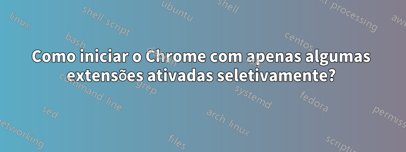 Como iniciar o Chrome com apenas algumas extensões ativadas seletivamente?