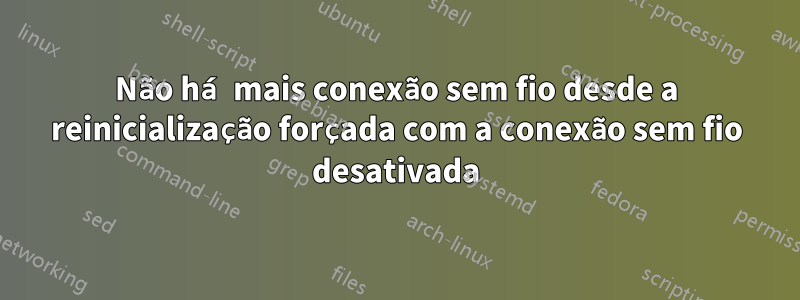 Não há mais conexão sem fio desde a reinicialização forçada com a conexão sem fio desativada