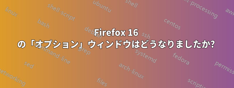 Firefox 16 の「オプション」ウィンドウはどうなりましたか?