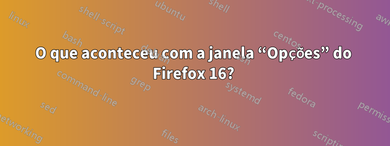 O que aconteceu com a janela “Opções” do Firefox 16?