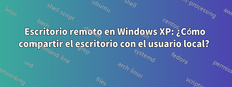 Escritorio remoto en Windows XP: ¿Cómo compartir el escritorio con el usuario local? 