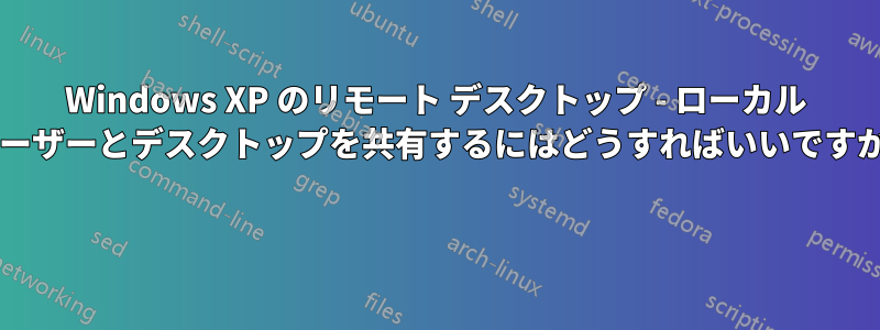 Windows XP のリモート デスクトップ - ローカル ユーザーとデスクトップを共有するにはどうすればいいですか? 