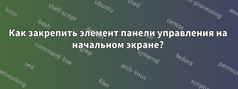Как закрепить элемент панели управления на начальном экране?