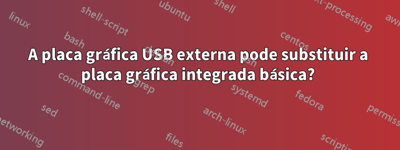 A placa gráfica USB externa pode substituir a placa gráfica integrada básica?