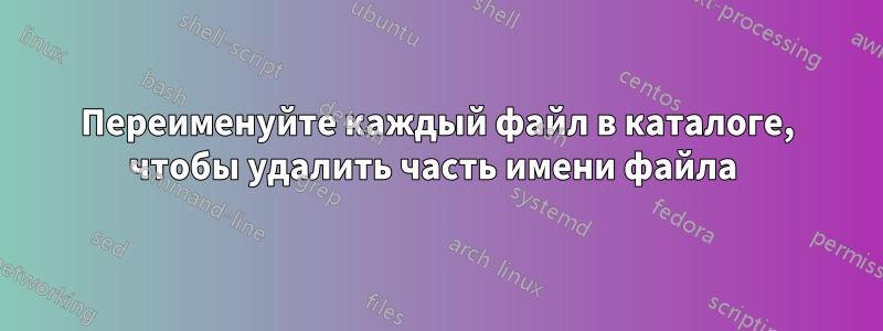 Переименуйте каждый файл в каталоге, чтобы удалить часть имени файла 