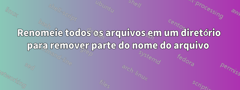 Renomeie todos os arquivos em um diretório para remover parte do nome do arquivo 