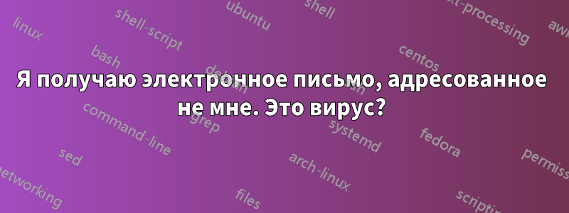 Я получаю электронное письмо, адресованное не мне. Это вирус?