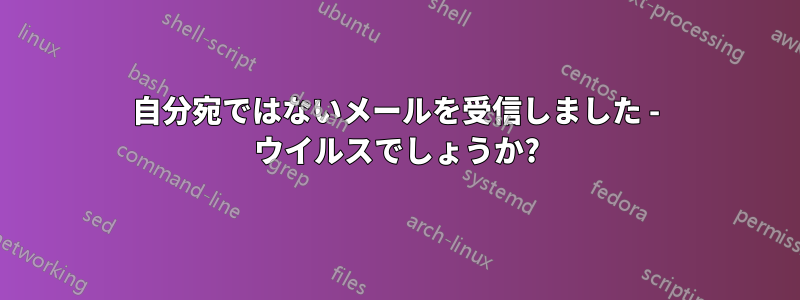 自分宛ではないメールを受信しました - ウイルスでしょうか?