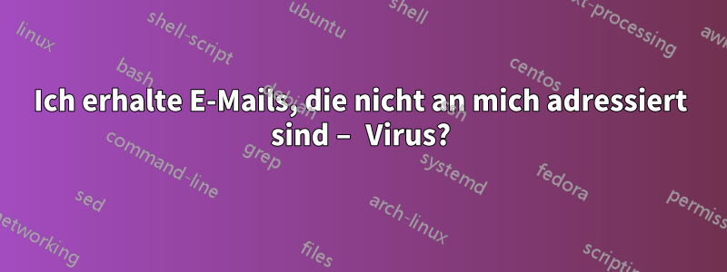 Ich erhalte E-Mails, die nicht an mich adressiert sind – Virus?