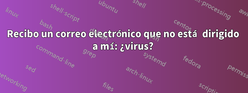 Recibo un correo electrónico que no está dirigido a mí: ¿virus?