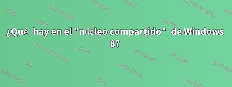 ¿Qué hay en el "núcleo compartido" de Windows 8?