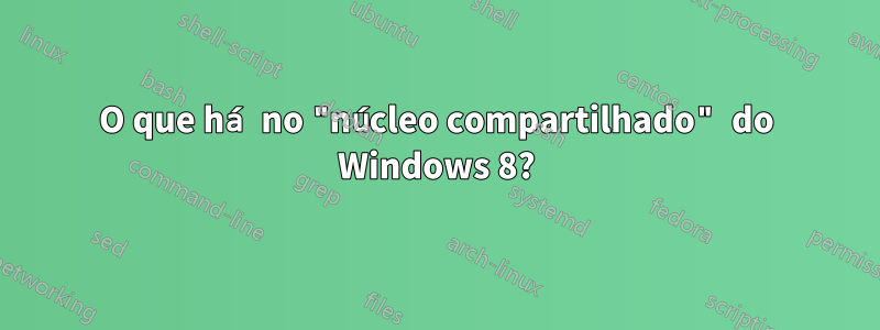 O que há no "núcleo compartilhado" do Windows 8?