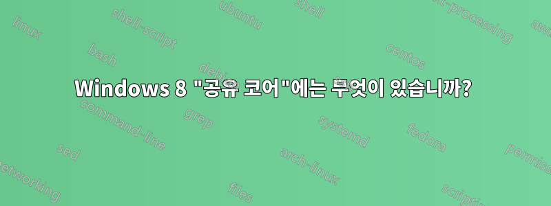 Windows 8 "공유 코어"에는 무엇이 있습니까?