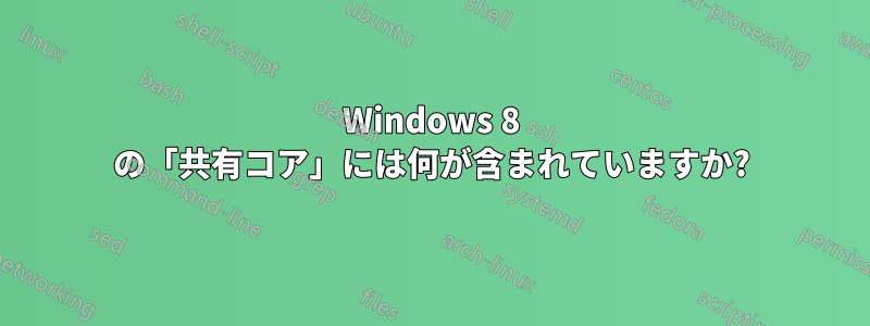 Windows 8 の「共有コア」には何が含まれていますか?
