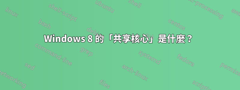 Windows 8 的「共享核心」是什麼？