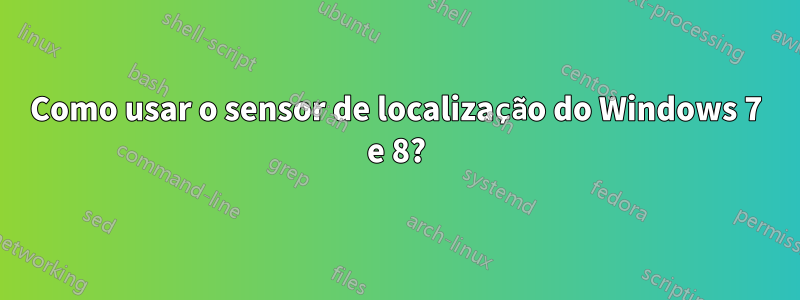 Como usar o sensor de localização do Windows 7 e 8?