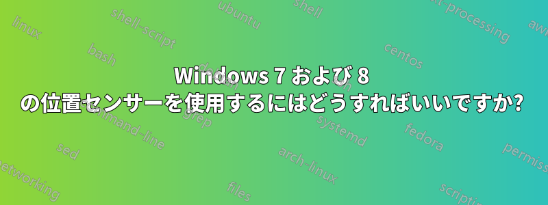 Windows 7 および 8 の位置センサーを使用するにはどうすればいいですか?