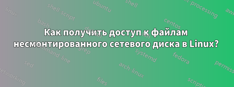 Как получить доступ к файлам несмонтированного сетевого диска в Linux?