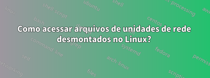 Como acessar arquivos de unidades de rede desmontados no Linux?