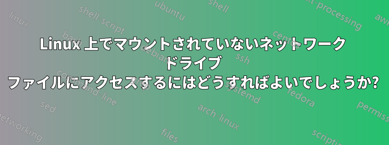 Linux 上でマウントされていないネットワーク ドライブ ファイルにアクセスするにはどうすればよいでしょうか?