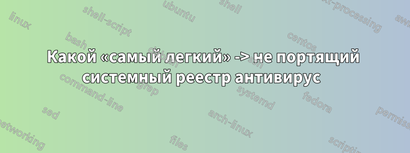Какой «самый легкий» -> не портящий системный реестр антивирус