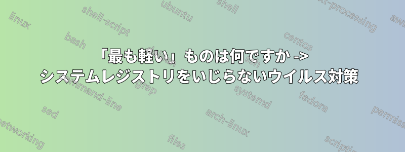 「最も軽い」ものは何ですか -> システムレジストリをいじらないウイルス対策 
