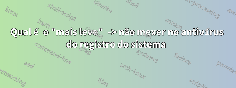 Qual é o "mais leve" -> não mexer no antivírus do registro do sistema 
