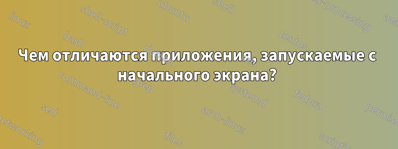 Чем отличаются приложения, запускаемые с начального экрана?