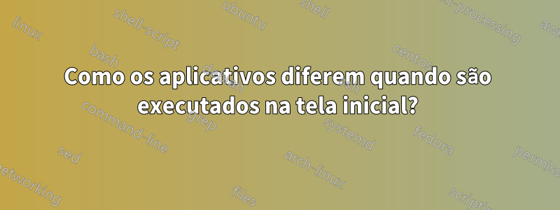 Como os aplicativos diferem quando são executados na tela inicial?