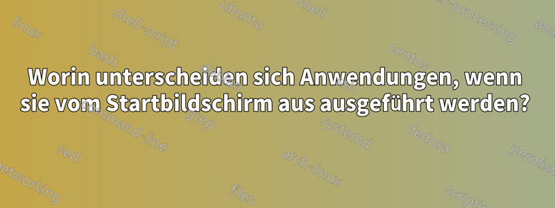 Worin unterscheiden sich Anwendungen, wenn sie vom Startbildschirm aus ausgeführt werden?