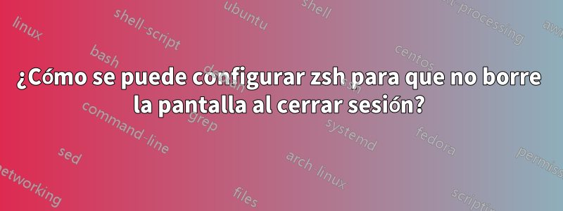 ¿Cómo se puede configurar zsh para que no borre la pantalla al cerrar sesión?