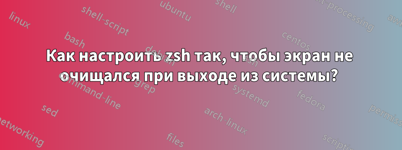 Как настроить zsh так, чтобы экран не очищался при выходе из системы?
